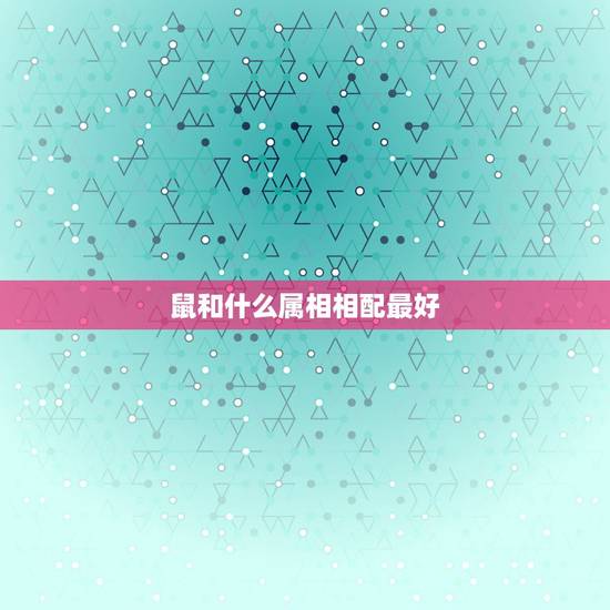 鼠和什么属相相配最好，属鼠和什么属相最配