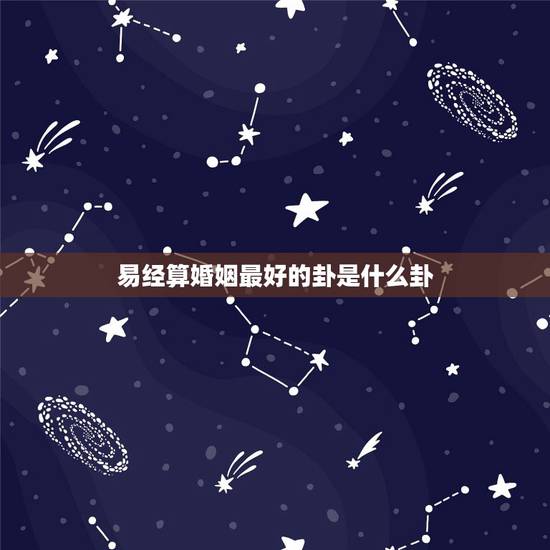易经算婚姻最好的卦是什么卦，易经求解卦，关于婚姻