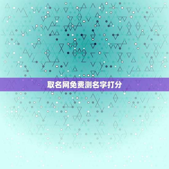 取名网免费测名字打分,免费测名字打分 取名网免费测名字打分,免费测名字打分