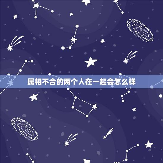 属相不合的两个人在一起会怎么样,属相不合的两个人可以结合吗 属相不合的两个人在一起会怎么样,属相不合的两个人可以结合吗