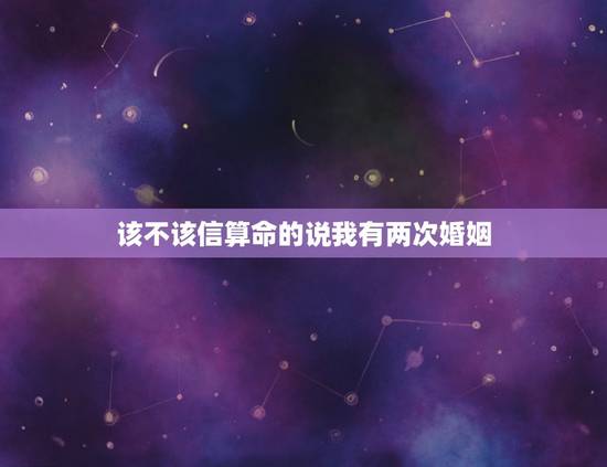 该不该信算命的说我有两次婚姻,算命先生说我有两次婚姻 到底准不准 该不该信算命的说我有两次婚姻,算命先生说我有两次婚姻 到底准不准