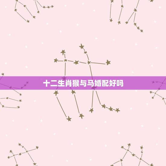 十二生肖猴与马婚配好吗,男女属相婚配,男马女猴的婚配怎么样 十二生肖猴与马婚配好吗,男女属相婚配,男马女猴的婚配怎么样