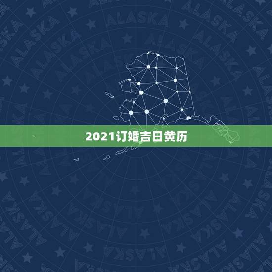 2021订婚吉日黄历,老黄历定婚吉日查询 2021订婚吉日黄历,老黄历定婚吉日查询