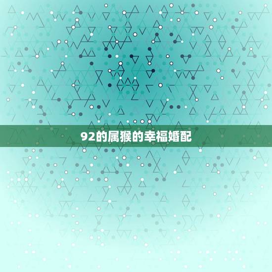 92的属猴的幸福婚配,1992年属猴与1995年属猪的能婚配吗 92的属猴的幸福婚配,1992年属猴与1995年属猪的能婚配吗