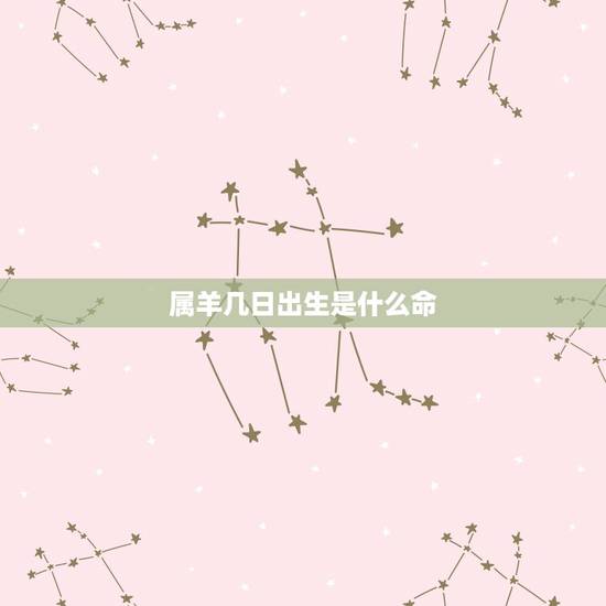 属羊几日出生是什么命,生肖羊出生时辰看财运 属羊几日出生是什么命,生肖羊出生时辰看财运