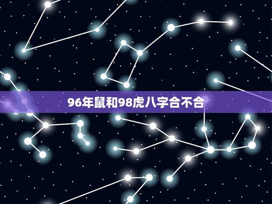 96年鼠和98虎八字合不合，1996年属鼠能和98年虎相配