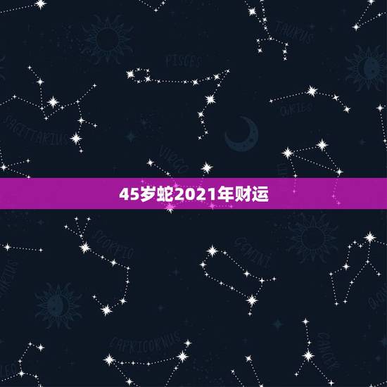 45岁蛇2021年财运,蛇人2021年运势运程 45岁蛇2021年财运,蛇人2021年运势运程