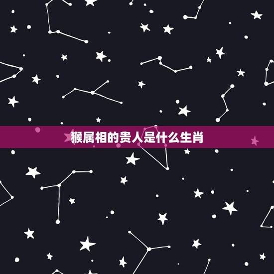 猴属相的贵人是什么生肖，十二生肖贵人是什么生肖
