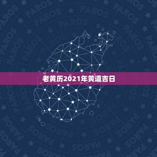 老黄历2021年黄道吉日,2021.2.8黄历是吉日吗 老黄历2021年黄道吉日,2021.2.8黄历是吉日吗