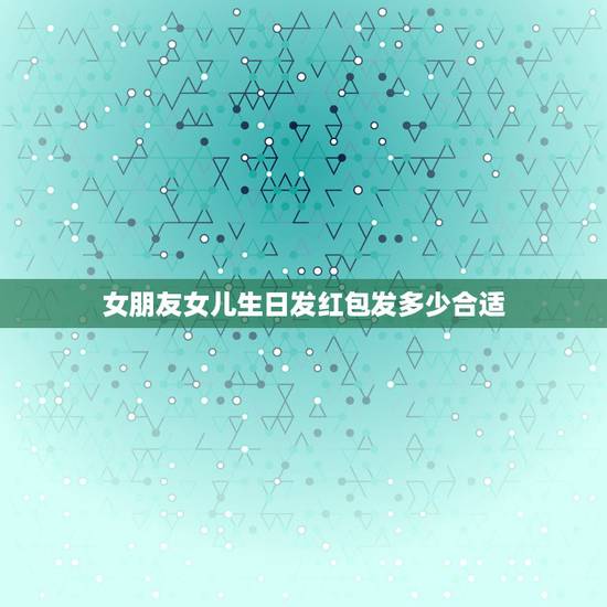女朋友女儿生日发红包发多少合适，女孩过生日送什么好？