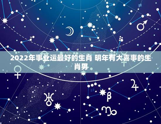 2022年事业运最好的生肖 明年有大喜事的生肖男