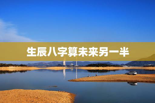生辰八字算未来另一半,生辰八字透视未来的另一半何时出现 生辰八字算未来另一半,生辰八字透视未来的另一半何时出现