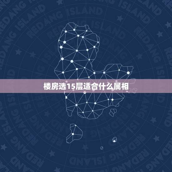 楼房选15层适合什么属相,十二生肖分别适合哪些楼层 楼房选15层适合什么属相,十二生肖分别适合哪些楼层