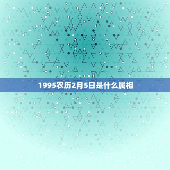 1995农历2月5日是什么属相，农历1995年2月5日是什么星座