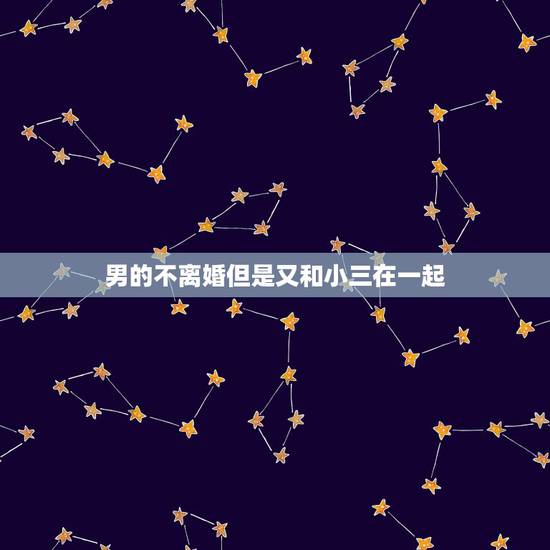 男的不离婚但是又和小三在一起，男人是不是有小三了和小三在一起，不管离婚