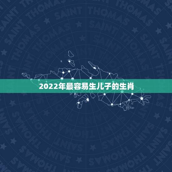 2022年最容易生儿子的生肖,2022年适合生孩子的属相 2022年最容易生儿子的生肖,2022年适合生孩子的属相