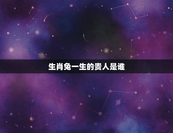 生肖兔一生的贵人是谁,属兔的贵人是 生肖兔一生的贵人是谁,属兔的贵人是