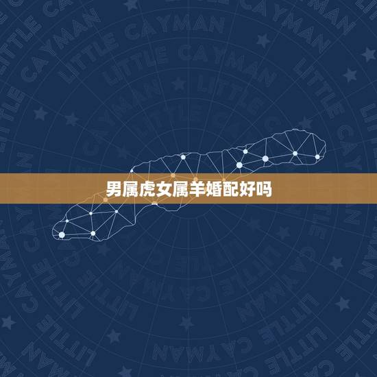 男属虎女属羊婚配好吗，男属虎女属羊合婚吗