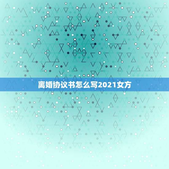 离婚协议书怎么写2021女方，2021女方离婚协议书怎么写？
