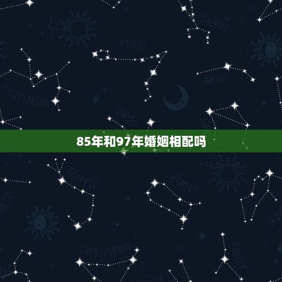 85年和97年婚姻相配吗，1997年属牛女和什么配和85年的虎相配吗？