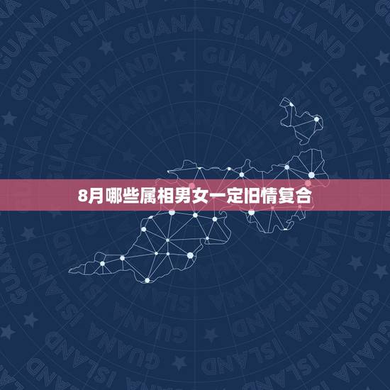 8月哪些属相男女一定旧情复合，8月初，和旧爱复合的3个星座都有谁？