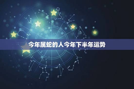 今年属蛇的人今年下半年运势,今年属蛇的人运势怎样 今年属蛇的人今年下半年运势,今年属蛇的人运势怎样