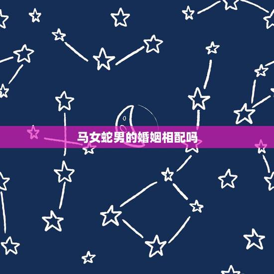 马女蛇男的婚姻相配吗,男蛇女马的婚姻财运 马女蛇男的婚姻相配吗,男蛇女马的婚姻财运