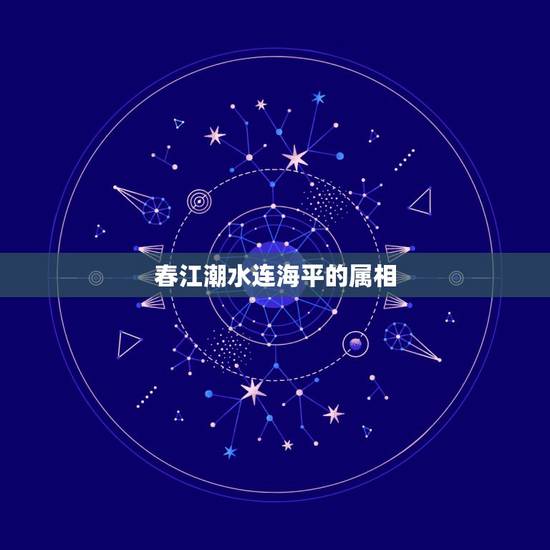 春江潮水连海平的属相，春江潮水连海平 海上明月共潮生