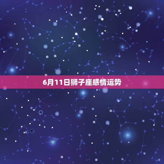 6月11日狮子座感情运势，六月十一日星座的感情路