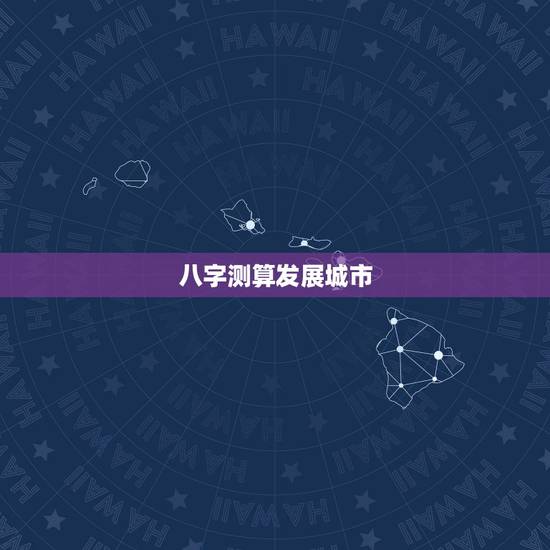 八字测算发展城市，看下八字喜什么，适合在哪些城市发展