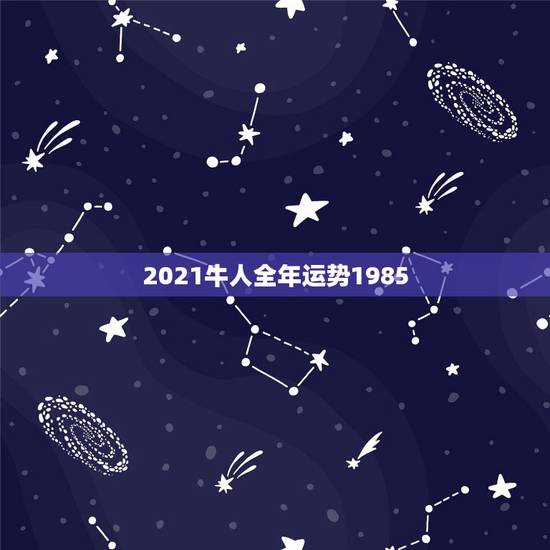 2021牛人全年运势1985,85年属牛2021年运势及运程每月运程 2021牛人全年运势1985,85年属牛2021年运势及运程每月运程
