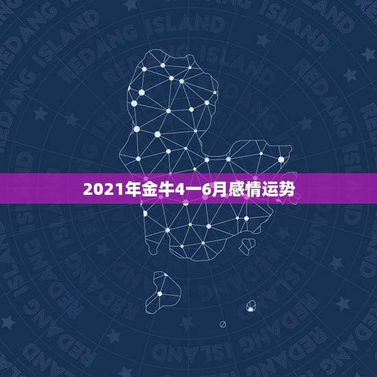 2021年金牛4一6月感情运势，金牛座一定感兴趣！金牛座2021年的星