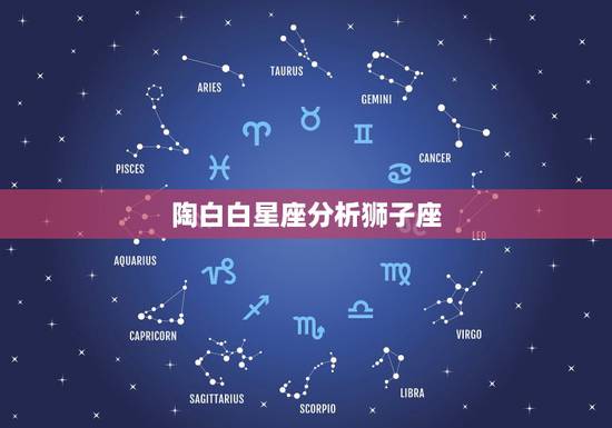 陶白白星座分析狮子座，狮子座男生到底和什么星座的女生最配？