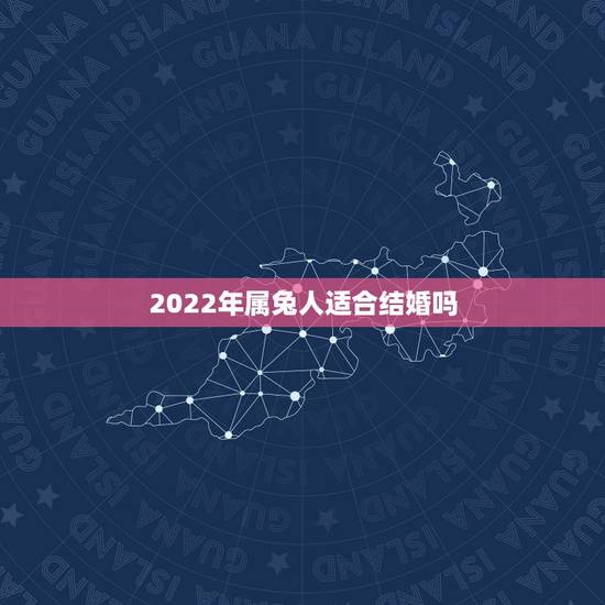 2022年属兔人适合结婚吗,2022 年不适合结婚吗 2022年属兔人适合结婚吗,2022 年不适合结婚吗