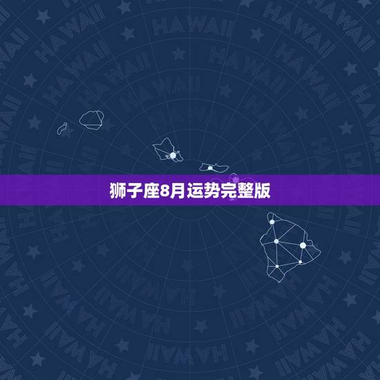 狮子座8月运势完整版,狮子座八月运势 狮子座8月运势完整版,狮子座八月运势