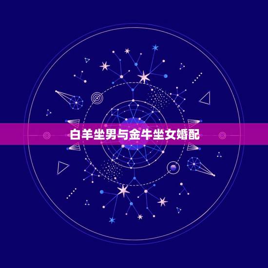 白羊坐男与金牛坐女婚配,白羊座男和金牛座女配吗? 白羊坐男与金牛坐女婚配,白羊座男和金牛座女配吗?