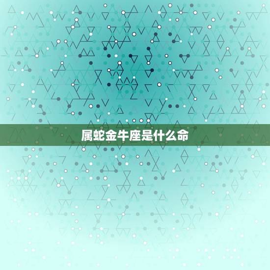属蛇金牛座是什么命,金牛座是什么命 属蛇金牛座是什么命,金牛座是什么命