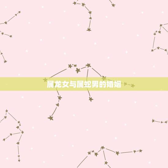 属龙女与属蛇男的婚姻,属蛇的男人和属龙的女人 属龙女与属蛇男的婚姻,属蛇的男人和属龙的女人