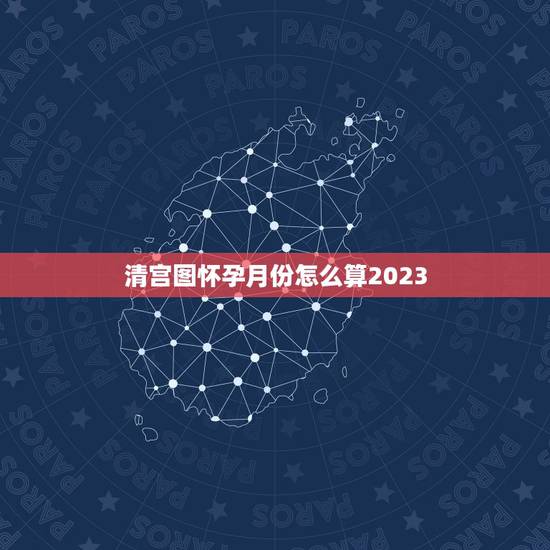 清宫图怀孕月份怎么算2023，清宫图的年龄怎么计算的