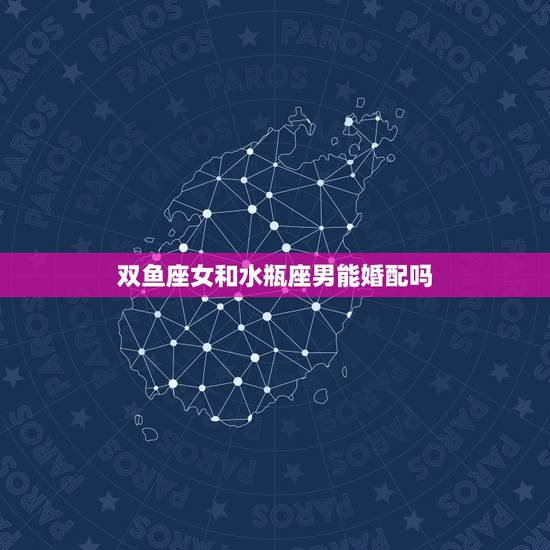 双鱼座女和水瓶座男能婚配吗，双鱼女和水瓶男配对指数