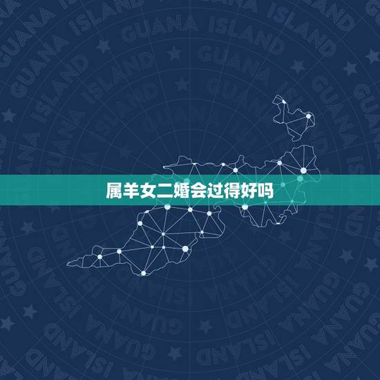 属羊女二婚会过得好吗，属羊最旺财的年龄段