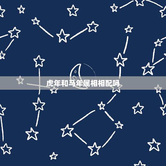 虎年和马年属相相配吗,属马男和属虎女配吗 虎年和马年属相相配吗,属马男和属虎女配吗