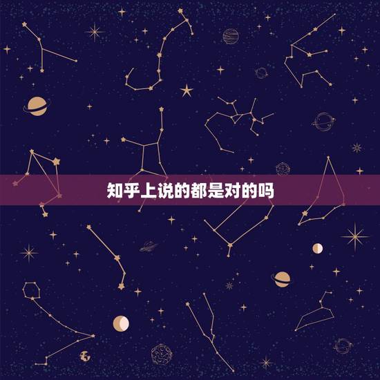 知乎上说的都是对的吗，知乎的回答可信吗？