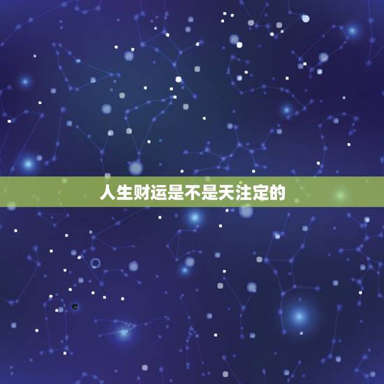 人生财运是不是天注定的,人一生财运是注定的吗 人生财运是不是天注定的,人一生财运是注定的吗
