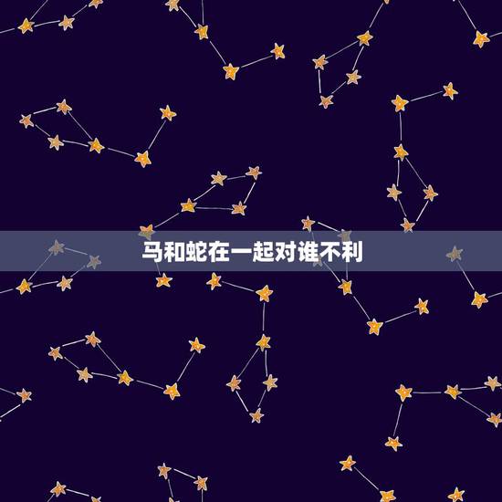 马和蛇在一起对谁不利，属马一生远离这个人