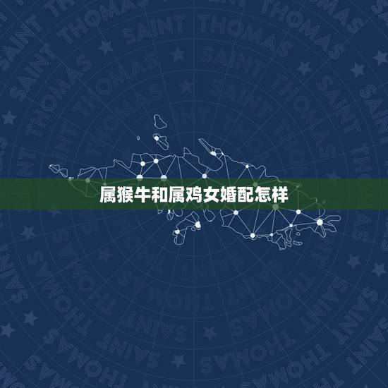 属猴牛和属鸡女婚配怎样,属猴和属鸡的婚姻相配吗? 属猴牛和属鸡女婚配怎样,属猴和属鸡的婚姻相配吗?