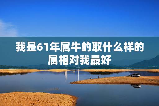 我是61年属牛的取什么样的属相对我最好，61年属牛终身三大坎