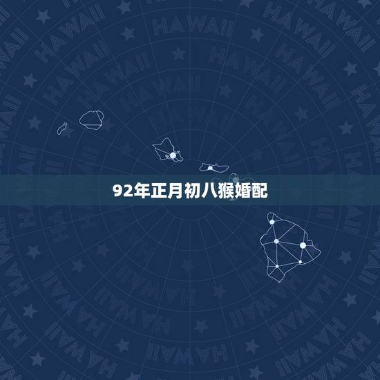 92年正月初八猴婚配,92年男猴配什么属相好 92年正月初八猴婚配,92年男猴配什么属相好