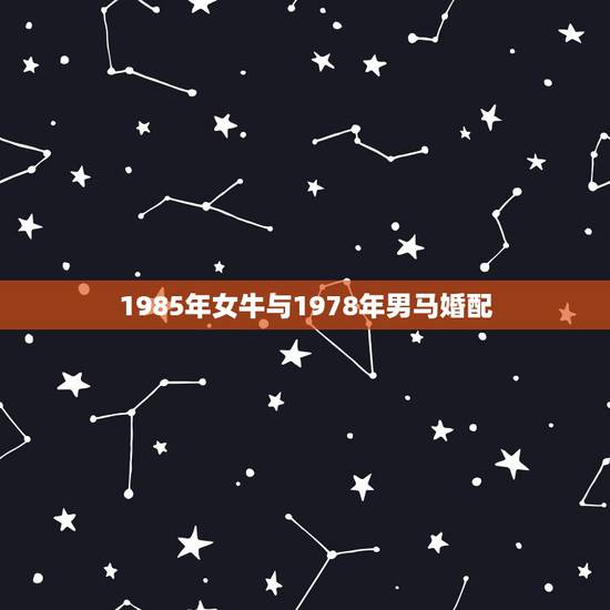 1985年女牛与1978年男马婚配,有哪位高人知道,1978年属马女和 1985年女牛与1978年男马婚配,有哪位高人知道,1978年属马女和