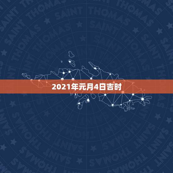 2021年元月4日吉时，2021年元月吉日认干爸好？